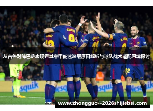 从吉鲁对阵巴萨表现看其意甲低迷深层原因解析与球队战术适配困境探讨