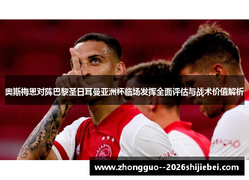 奥斯梅恩对阵巴黎圣日耳曼亚洲杯临场发挥全面评估与战术价值解析