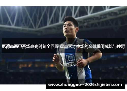 厄德高西甲赛场高光时刻全回顾 盘点天才中场的巅峰瞬间成长与传奇
