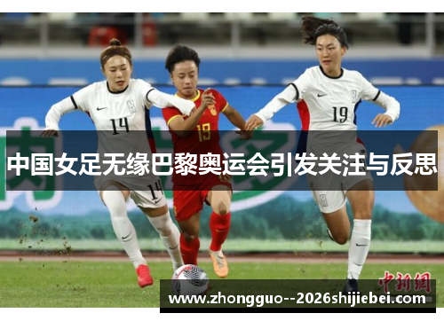 中国女足无缘巴黎奥运会引发关注与反思 中国女足无缘巴黎奥运会引发关注与反思