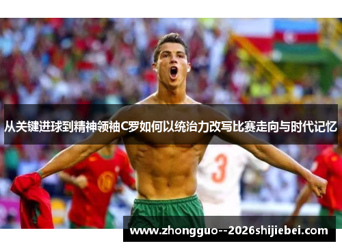 从关键进球到精神领袖C罗如何以统治力改写比赛走向与时代记忆