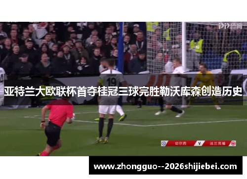 亚特兰大欧联杯首夺桂冠三球完胜勒沃库森创造历史