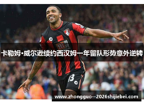 卡勒姆·威尔逊续约西汉姆一年留队形势意外逆转