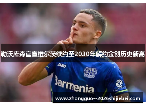 勒沃库森官宣维尔茨续约至2030年解约金创历史新高