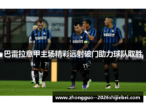 巴雷拉意甲主场精彩远射破门助力球队取胜 巴雷拉意甲主场精彩远射破门助力球队取胜
