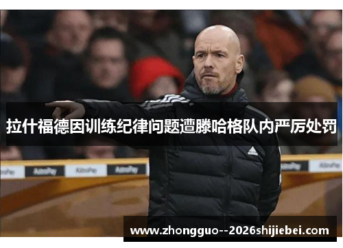 拉什福德因训练纪律问题遭滕哈格队内严厉处罚