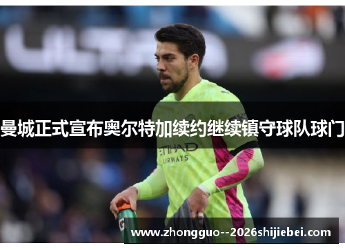 曼城正式宣布奥尔特加续约继续镇守球队球门