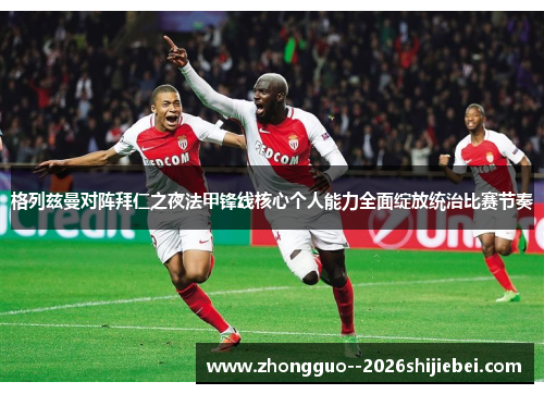 格列兹曼对阵拜仁之夜法甲锋线核心个人能力全面绽放统治比赛节奏