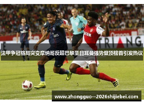 法甲争冠格局突变摩纳哥反超巴黎圣日耳曼强势登顶榜首引发热议