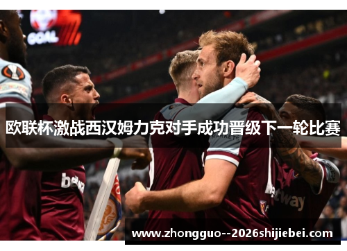 欧联杯激战西汉姆力克对手成功晋级下一轮比赛