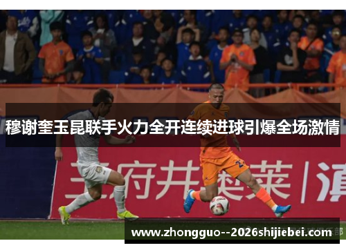 穆谢奎玉昆联手火力全开连续进球引爆全场激情