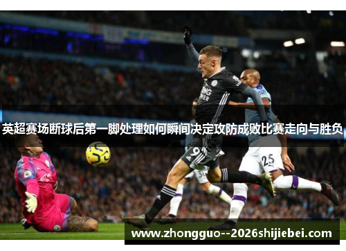 英超赛场断球后第一脚处理如何瞬间决定攻防成败比赛走向与胜负