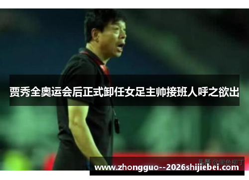 贾秀全奥运会后正式卸任女足主帅接班人呼之欲出