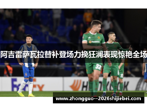 阿吉雷萨瓦拉替补登场力挽狂澜表现惊艳全场 阿吉雷萨瓦拉替补登场力挽狂澜表现惊艳全场