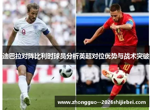 迪巴拉对阵比利时球员分析英超对位优势与战术突破