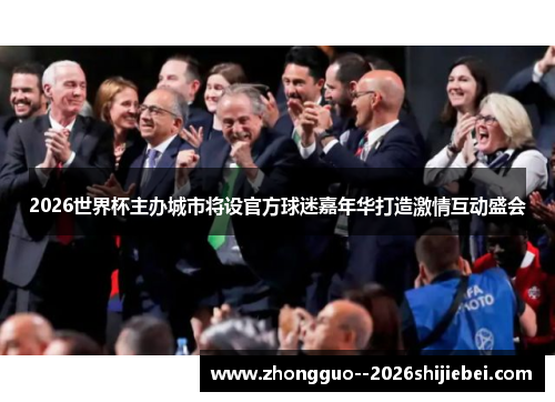 2026世界杯主办城市将设官方球迷嘉年华打造激情互动盛会