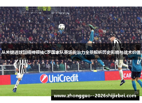 从关键进球到精神领袖C罗国家队赛场统治力全景解析历史影响与战术价值 从关键进球到精神领袖C罗国家队赛场统治力全景解析历史影响与战术价值