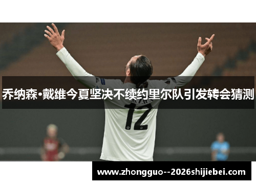 乔纳森·戴维今夏坚决不续约里尔队引发转会猜测 乔纳森·戴维今夏坚决不续约里尔队引发转会猜测