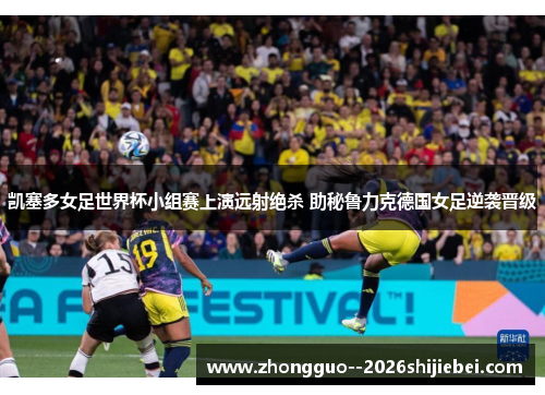 凯塞多女足世界杯小组赛上演远射绝杀 助秘鲁力克德国女足逆袭晋级 凯塞多女足世界杯小组赛上演远射绝杀 助秘鲁力克德国女足逆袭晋级