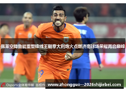 佩莱空降鲁能重塑锋线王朝意大利炮火点燃济南球场荣耀再启巅峰 佩莱空降鲁能重塑锋线王朝意大利炮火点燃济南球场荣耀再启巅峰