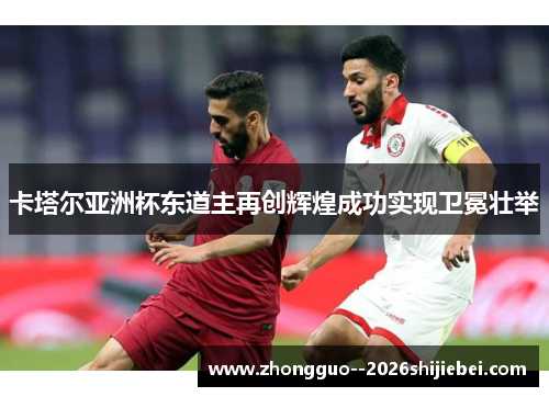 卡塔尔亚洲杯东道主再创辉煌成功实现卫冕壮举 卡塔尔亚洲杯东道主再创辉煌成功实现卫冕壮举