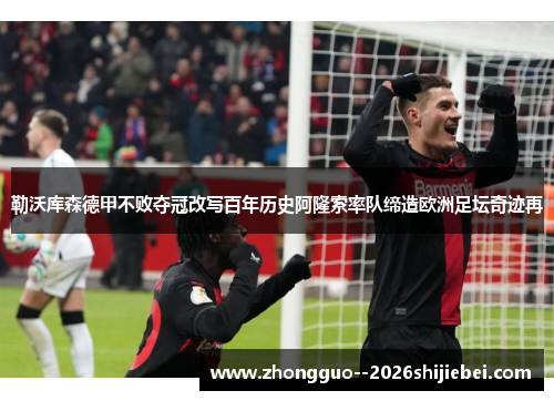 勒沃库森德甲不败夺冠改写百年历史阿隆索率队缔造欧洲足坛奇迹再