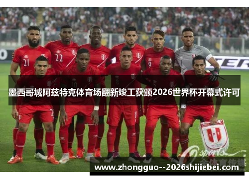 墨西哥城阿兹特克体育场翻新竣工获颁2026世界杯开幕式许可 墨西哥城阿兹特克体育场翻新竣工获颁2026世界杯开幕式许可