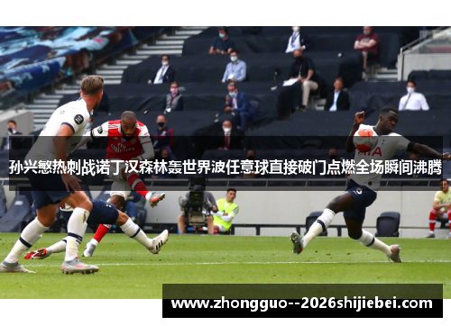 孙兴慜热刺战诺丁汉森林轰世界波任意球直接破门点燃全场瞬间沸腾 孙兴慜热刺战诺丁汉森林轰世界波任意球直接破门点燃全场瞬间沸腾