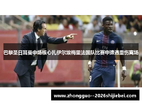 巴黎圣日耳曼中场核心扎伊尔埃梅里法国队比赛中遭遇重伤离场