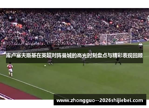 库卢塞夫斯基在英超对阵曼城的高光时刻盘点与精彩表现回顾 库卢塞夫斯基在英超对阵曼城的高光时刻盘点与精彩表现回顾