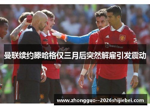 曼联续约滕哈格仅三月后突然解雇引发震动