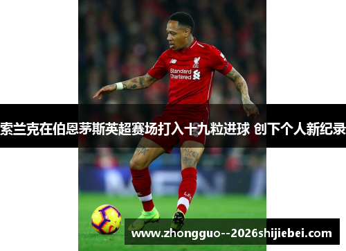 索兰克在伯恩茅斯英超赛场打入十九粒进球 创下个人新纪录