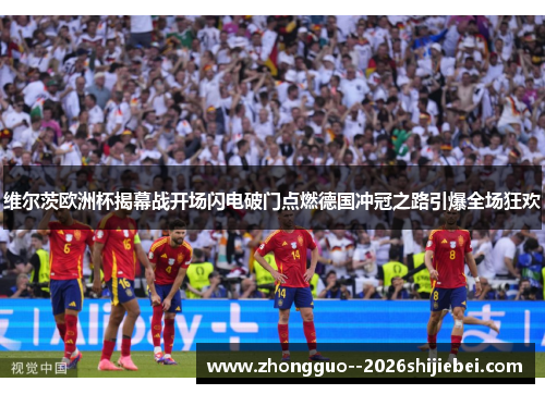 维尔茨欧洲杯揭幕战开场闪电破门点燃德国冲冠之路引爆全场狂欢