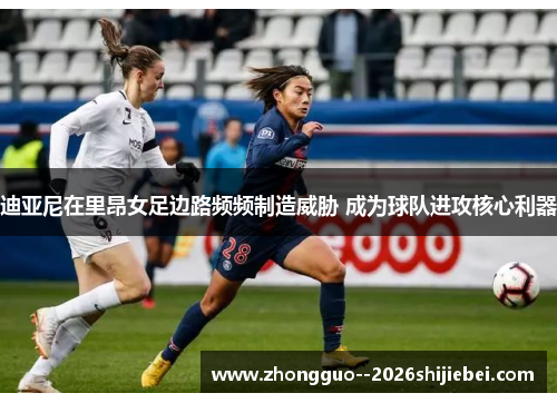 迪亚尼在里昂女足边路频频制造威胁 成为球队进攻核心利器