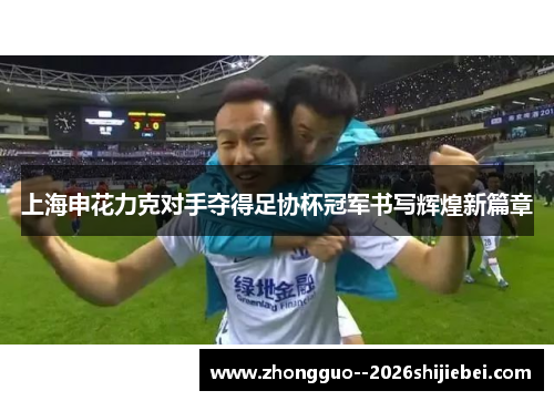 上海申花力克对手夺得足协杯冠军书写辉煌新篇章