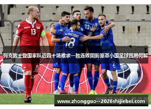 列支敦士登国家队近四十场难求一胜连败阴影笼罩小国足球困局何解