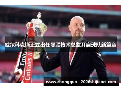 威尔科克斯正式出任曼联技术总监开启球队新篇章
