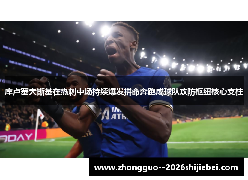 库卢塞夫斯基在热刺中场持续爆发拼命奔跑成球队攻防枢纽核心支柱