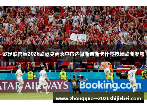 欧足联官宣2026欧冠决赛落户布达佩斯普斯卡什竞技场欧洲聚焦