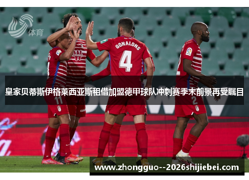 皇家贝蒂斯伊格莱西亚斯租借加盟德甲球队冲刺赛季末前景再受瞩目 皇家贝蒂斯伊格莱西亚斯租借加盟德甲球队冲刺赛季末前景再受瞩目