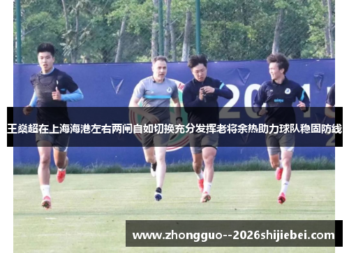 王燊超在上海海港左右两闸自如切换充分发挥老将余热助力球队稳固防线