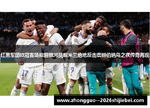 红黑军团欧冠客场掀翻银河战舰米兰绝地反击震撼伯纳乌之夜传奇再现 红黑军团欧冠客场掀翻银河战舰米兰绝地反击震撼伯纳乌之夜传奇再现