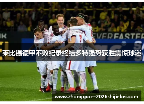 莱比锡德甲不败纪录终结多特强势获胜震惊球迷 莱比锡德甲不败纪录终结多特强势获胜震惊球迷