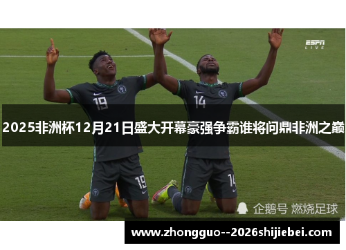 2025非洲杯12月21日盛大开幕豪强争霸谁将问鼎非洲之巅 2025非洲杯12月21日盛大开幕豪强争霸谁将问鼎非洲之巅