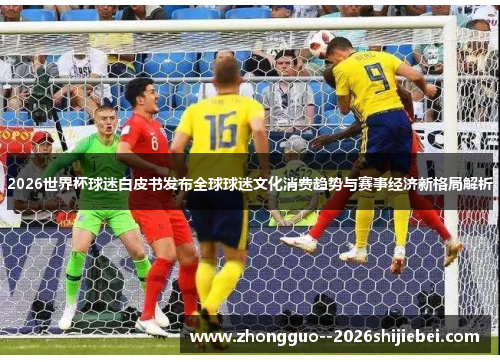2026世界杯球迷白皮书发布全球球迷文化消费趋势与赛事经济新格局解析 2026世界杯球迷白皮书发布全球球迷文化消费趋势与赛事经济新格局解析