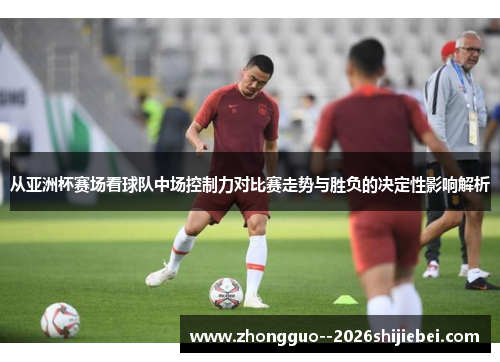 从亚洲杯赛场看球队中场控制力对比赛走势与胜负的决定性影响解析 从亚洲杯赛场看球队中场控制力对比赛走势与胜负的决定性影响解析