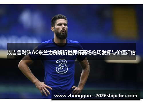 以吉鲁对阵AC米兰为例解析世界杯赛场临场发挥与价值评估 以吉鲁对阵AC米兰为例解析世界杯赛场临场发挥与价值评估