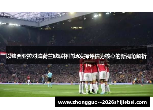 以穆西亚拉对阵荷兰欧联杯临场发挥评估为核心的新视角解析