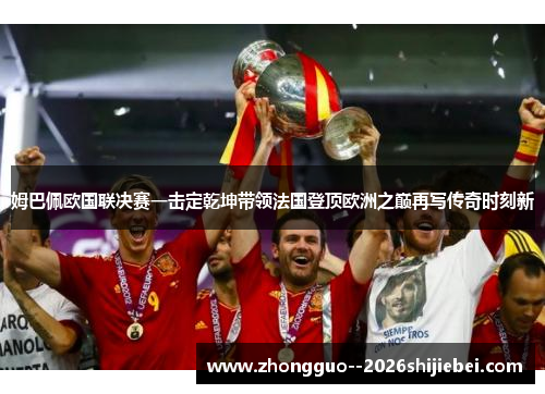 姆巴佩欧国联决赛一击定乾坤带领法国登顶欧洲之巅再写传奇时刻新 姆巴佩欧国联决赛一击定乾坤带领法国登顶欧洲之巅再写传奇时刻新