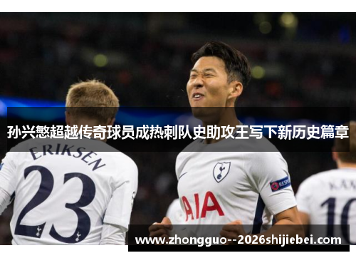 孙兴慜超越传奇球员成热刺队史助攻王写下新历史篇章 孙兴慜超越传奇球员成热刺队史助攻王写下新历史篇章